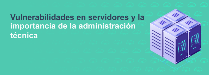 Vulnerabilidades en servidores y la importancia de la administración técnica
